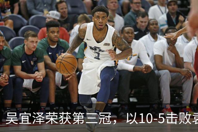 吴宜泽荣获第三冠，以10-5击败袁思俊夺得深圳公开赛胜利